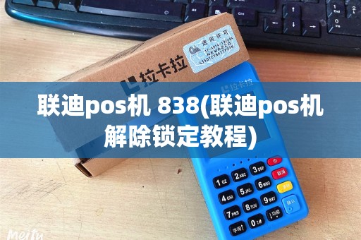 联迪pos机 838(联迪pos机解除锁定教程) 联迪pos机 838(联迪pos机解除锁定教程)