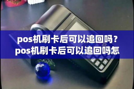 pos机刷卡后可以追回吗?pos机刷卡后可以追回吗怎么操作 pos机刷卡后可以追回吗?pos机刷卡后可以追回吗怎么操作