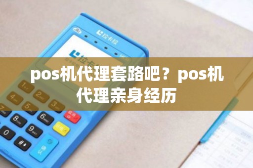 pos机代理套路吧?pos机代理亲身经历 pos机代理套路吧?pos机代理亲身经历