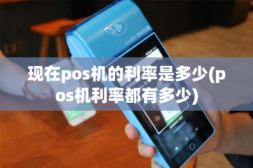 现在pos机的利率是多少(pos机利率都有多少) 现在pos机的利率是多少(pos机利率都有多少)