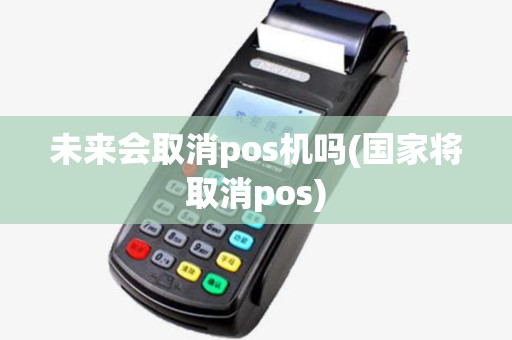 未来会取消pos机吗(国家将取消pos) 未来会取消pos机吗(国家将取消pos)