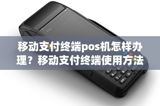 移动支付终端pos机怎样办理?移动支付终端使用方法 移动支付终端pos机怎样办理?移动支付终端使用方法