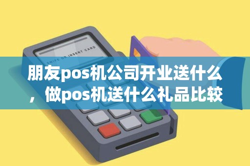 朋友pos机公司开业送什么,做pos机送什么礼品比较好 朋友pos机公司开业送什么,做pos机送什么礼品比较好