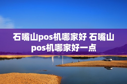 石嘴山pos机哪家好 石嘴山pos机哪家好一点 石嘴山pos机哪家好 石嘴山pos机哪家好一点