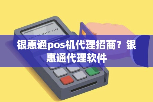 银惠通pos机代理招商?银惠通代理软件 银惠通pos机代理招商?银惠通代理软件