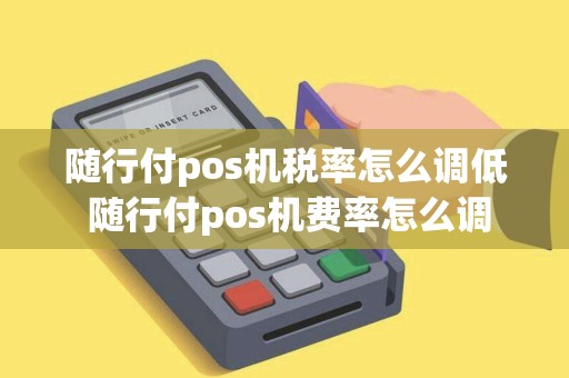 随行付pos机税率怎么调低 随行付pos机费率怎么调 随行付pos机税率怎么调低 随行付pos机费率怎么调