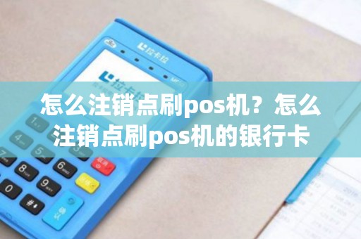 怎么注销点刷pos机?怎么注销点刷pos机的银行卡 怎么注销点刷pos机?怎么注销点刷pos机的银行卡