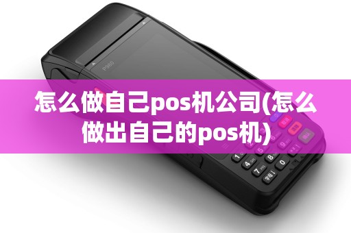 怎么做自己pos机公司(怎么做出自己的pos机) 怎么做自己pos机公司(怎么做出自己的pos机)