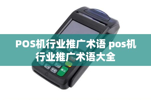 POS机行业推广术语 pos机行业推广术语大全 POS机行业推广术语 pos机行业推广术语大全
