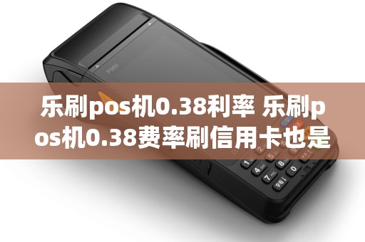 乐刷pos机0.38利率 乐刷pos机0.38费率刷信用卡也是吗? 乐刷pos机0.38利率 乐刷pos机0.38费率刷信用卡也是吗?