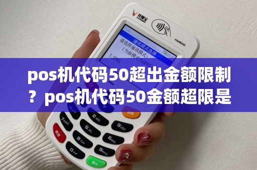 pos机代码50超出金额限制?pos机代码50金额超限是什么意思 pos机代码50超出金额限制?pos机代码50金额超限是什么意思