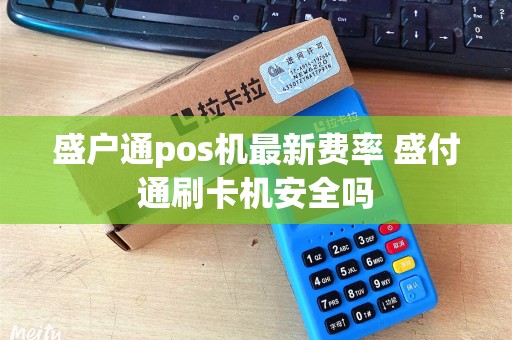 盛户通pos机最新费率 盛付通刷卡机安全吗 盛户通pos机最新费率 盛付通刷卡机安全吗