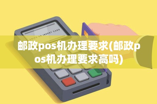 邮政pos机办理要求(邮政pos机办理要求高吗) 邮政pos机办理要求(邮政pos机办理要求高吗)