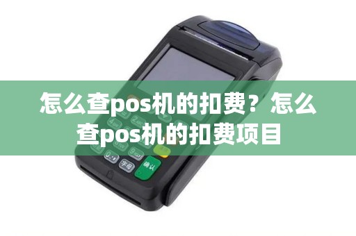 怎么查pos机的扣费?怎么查pos机的扣费项目 怎么查pos机的扣费?怎么查pos机的扣费项目