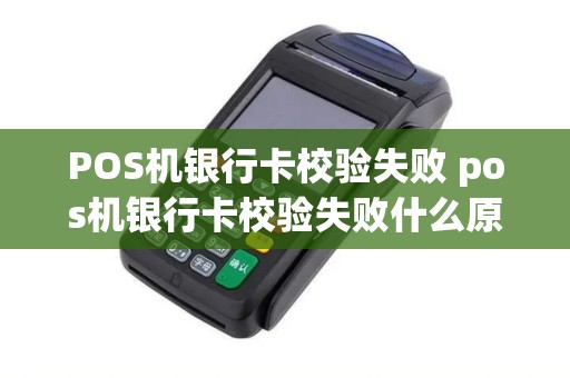 POS机银行卡校验失败 pos机银行卡校验失败什么原因 POS机银行卡校验失败 pos机银行卡校验失败什么原因