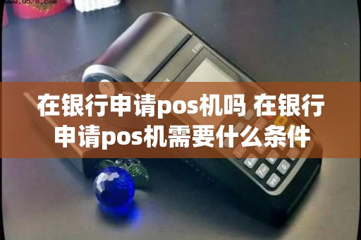 在银行申请pos机吗 在银行申请pos机需要什么条件 在银行申请pos机吗 在银行申请pos机需要什么条件