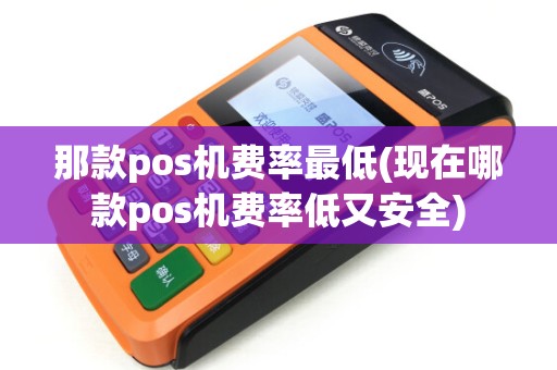 那款pos机费率最低(现在哪款pos机费率低又安全) 那款pos机费率最低(现在哪款pos机费率低又安全)
