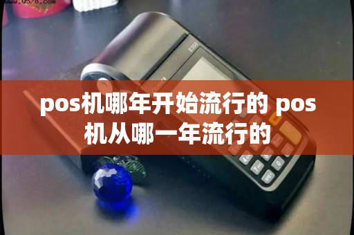 pos机哪年开始流行的 pos机从哪一年流行的 pos机哪年开始流行的 pos机从哪一年流行的