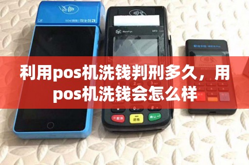 利用pos机洗钱判刑多久,用pos机洗钱会怎么样 利用pos机洗钱判刑多久,用pos机洗钱会怎么样