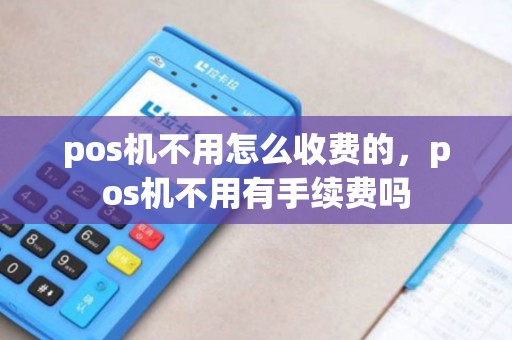 pos机不用怎么收费的,pos机不用有手续费吗 pos机不用怎么收费的,pos机不用有手续费吗