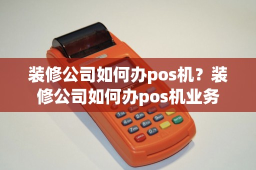 装修公司如何办pos机？装修公司如何办pos机业务