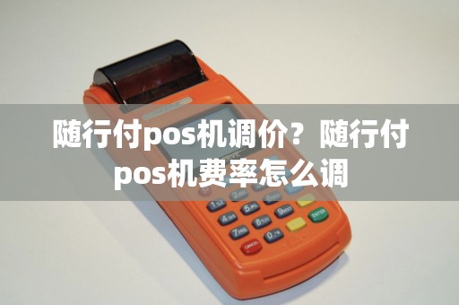 随行付pos机调价？随行付pos机费率怎么调