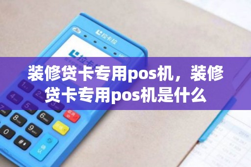 装修贷卡专用pos机，装修贷卡专用pos机是什么