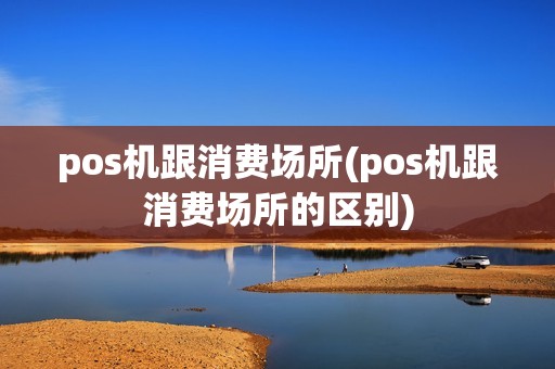 pos机跟消费场所(pos机跟消费场所的区别)