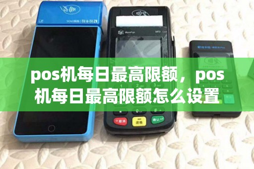 pos机每日最高限额,pos机每日最高限额怎么设置 pos机每日最高限额,pos机每日最高限额怎么设置