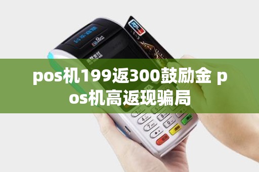 pos机199返300鼓励金 pos机高返现骗局 pos机199返300鼓励金 pos机高返现骗局