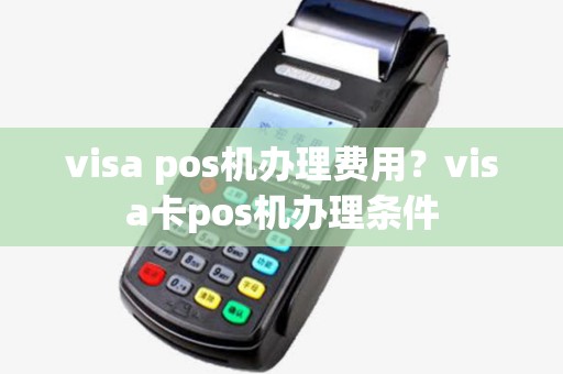 visa pos机办理费用？visa卡pos机办理条件