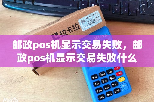 邮政pos机显示交易失败，邮政pos机显示交易失败什么意思