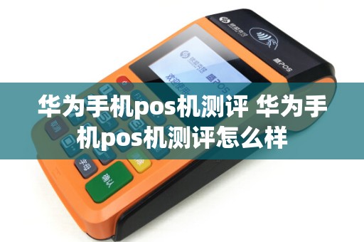 华为手机pos机测评 华为手机pos机测评怎么样