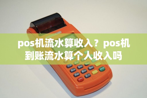 pos机流水算收入?pos机到账流水算个人收入吗 pos机流水算收入?pos机到账流水算个人收入吗