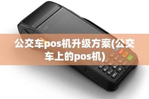 公交车pos机升级方案(公交车上的pos机)