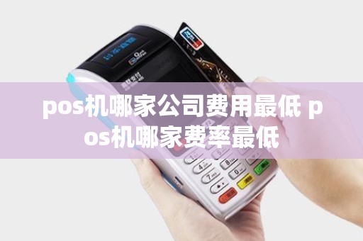 pos机哪家公司费用最低 pos机哪家费率最低