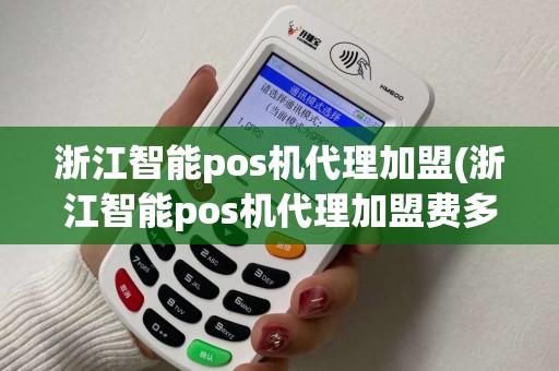 浙江智能pos机代理加盟(浙江智能pos机代理加盟费多少) 浙江智能pos机代理加盟(浙江智能pos机代理加盟费多少)