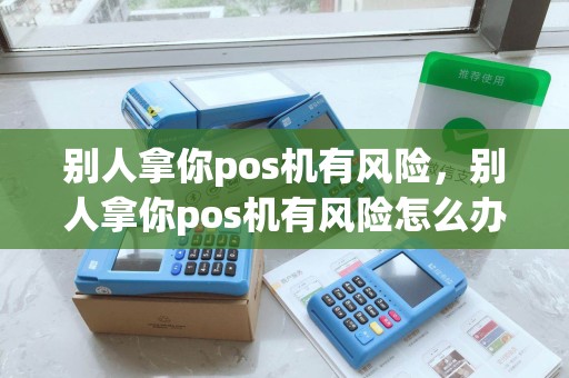 别人拿你pos机有风险,别人拿你pos机有风险怎么办 别人拿你pos机有风险,别人拿你pos机有风险怎么办