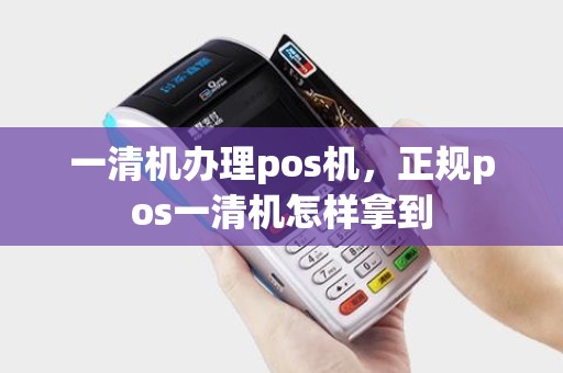 一清机办理pos机，正规pos一清机怎样拿到