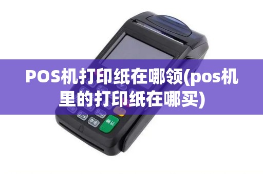 POS机打印纸在哪领(pos机里的打印纸在哪买) POS机打印纸在哪领(pos机里的打印纸在哪买)
