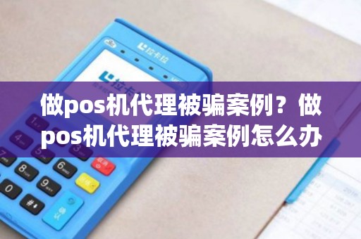 做pos机代理被骗案例？做pos机代理被骗案例怎么办