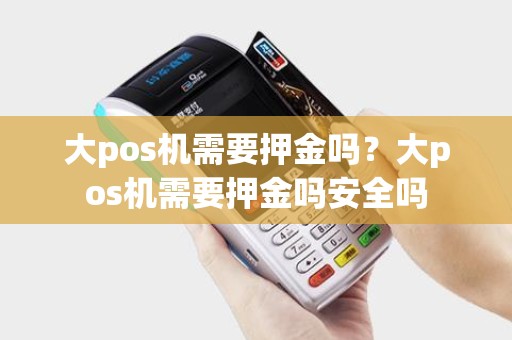 大pos机需要押金吗?大pos机需要押金吗安全吗 大pos机需要押金吗?大pos机需要押金吗安全吗