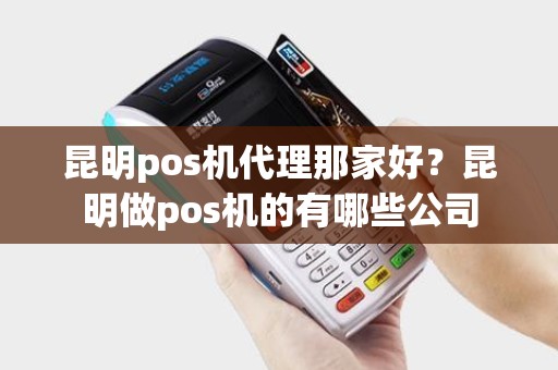 昆明pos机代理那家好?昆明做pos机的有哪些公司 昆明pos机代理那家好?昆明做pos机的有哪些公司