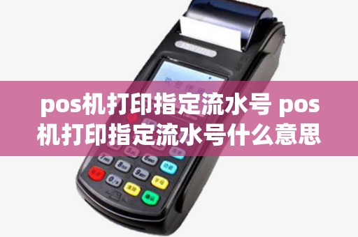 pos机打印指定流水号 pos机打印指定流水号什么意思 pos机打印指定流水号 pos机打印指定流水号什么意思