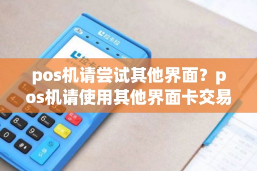 pos机请尝试其他界面?pos机请使用其他界面卡交易 pos机请尝试其他界面?pos机请使用其他界面卡交易