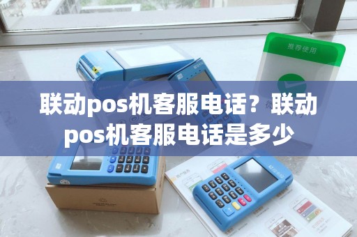 联动pos机客服电话?联动pos机客服电话是多少 联动pos机客服电话?联动pos机客服电话是多少
