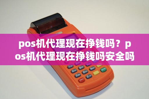 pos机代理现在挣钱吗?pos机代理现在挣钱吗安全吗 pos机代理现在挣钱吗?pos机代理现在挣钱吗安全吗