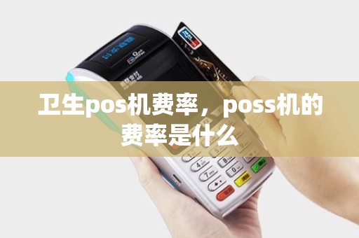 卫生pos机费率,poss机的费率是什么 卫生pos机费率,poss机的费率是什么