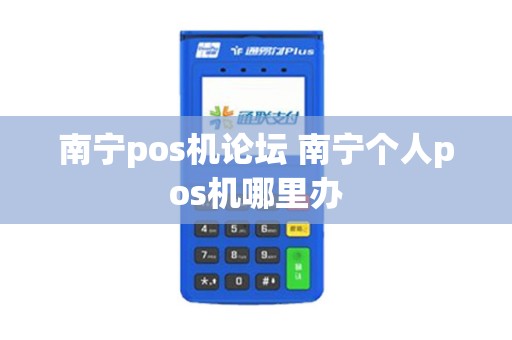南宁pos机论坛 南宁个人pos机哪里办 南宁pos机论坛 南宁个人pos机哪里办