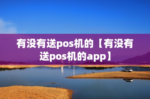 有没有送pos机的【有没有送pos机的app】 有没有送pos机的【有没有送pos机的app】